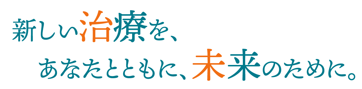 新しい治療を、あなたとともに、未来のために。