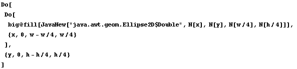 Do[ Do[ big @ fill[JavaNew["java.awt.geom.Ellipse2D$Double", N[x], N[y], N[w/4], N[h/4]]],  {x, 0, w - w/4, w/4} ],  {y, 0, h - h/4, h/4} ]