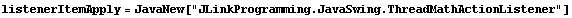 listenerItemApply = JavaNew["JLinkProgramming.JavaSwing.ThreadMathActionListener"]