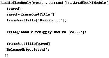 handleItemApply[event_, command_] := JavaBlock[Module[ {saved},  saved = frame @ getTitle[] ;  ... quot;handleItemApply was called..."] ;   frame @ setTitle[saved] ;  ReleaseObject[event] ; ]]