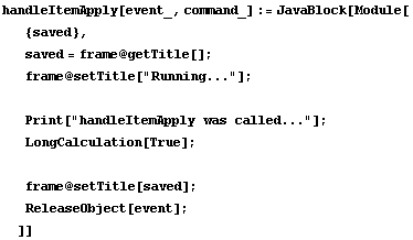 handleItemApply[event_, command_] := JavaBlock[Module[ {saved},  saved = frame @ getTitle[] ;  ... called..."] ;  LongCalculation[True] ;   frame @ setTitle[saved] ;  ReleaseObject[event] ; ]]