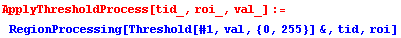 ApplyThresholdProcess[tid_, roi_, val_] := RegionProcessing[Threshold[#1, val, {0, 255}] &, tid, roi]