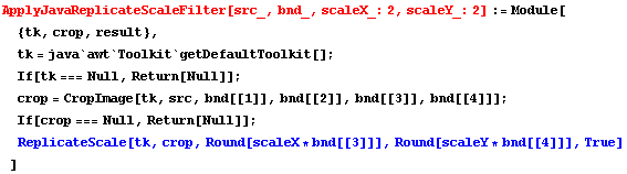 ApplyJavaReplicateScaleFilter[src_, bnd_, scaleX_: 2, scaleY_: 2] := Module[ {tk, crop, result ... urn[Null]] ;  ReplicateScale[tk, crop, Round[scaleX * bnd[[3]]], Round[scaleY * bnd[[4]]], True] ]