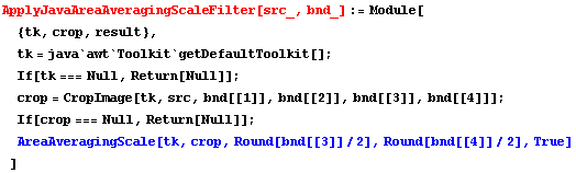 ApplyJavaAreaAveragingScaleFilter[src_, bnd_] := Module[ {tk, crop, result},  tk = java`awt`To ...  Null, Return[Null]] ;  AreaAveragingScale[tk, crop, Round[bnd[[3]]/2], Round[bnd[[4]]/2], True] ]