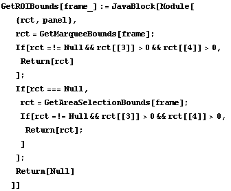 GetROIBounds[frame_] := JavaBlock[Module[ {rct, panel},  rct = GetMarqueeBounds[frame] ;  If[r ...  Null && rct[[3]] > 0 && rct[[4]] > 0,  Return[rct] ; ] ] ;  Return[Null] ]]