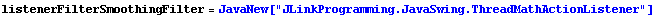 listenerFilterSmoothingFilter = JavaNew["JLinkProgramming.JavaSwing.ThreadMathActionListener"]