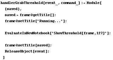 handlerGrabThreshold[event_, command_] := Module[ {saved},  saved = frame @ getTitle[] ;  fram ... book["ShowThreshold[frame,127]"] ;   frame @ setTitle[saved] ;  ReleaseObject[event] ; ]