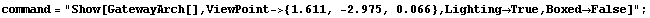command = "Show[GatewayArch[],ViewPoint->{1.611, -2.975, 0.066},Lighting->True,Boxed->False]" ;