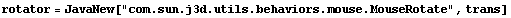 rotator = JavaNew["com.sun.j3d.utils.behaviors.mouse.MouseRotate", trans]