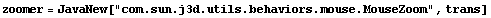 zoomer = JavaNew["com.sun.j3d.utils.behaviors.mouse.MouseZoom", trans]